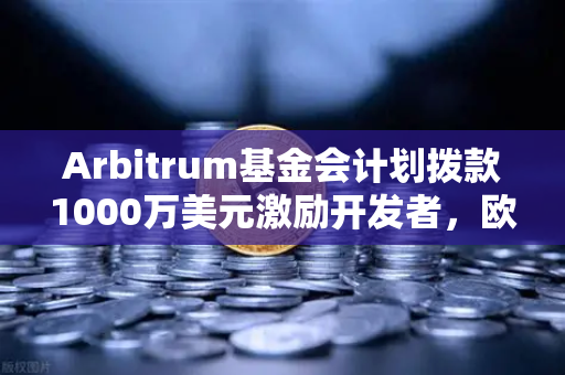 Arbitrum基金会计划拨款1000万美元激励开发者，欧易交易所深度解读生态布局与未来机遇-第1张图片-欧易交易所