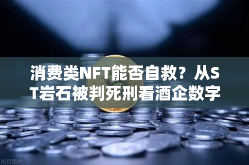 消费类NFT能否自救？从ST岩石被判死刑看酒企数字资产转型之路-第1张图片-欧易交易所