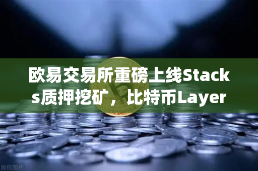 欧易交易所重磅上线Stacks质押挖矿，比特币Layer2龙头STX迎来新机遇-第1张图片-欧易交易所