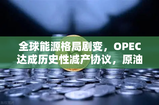 全球能源格局剧变，OPEC达成历史性减产协议，原油供应将进一步收紧-第1张图片-欧易交易所