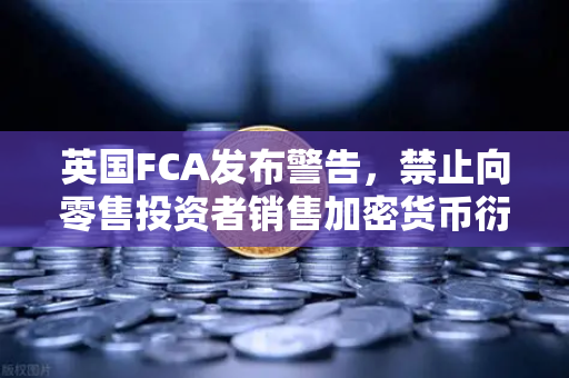 英国FCA发布警告，禁止向零售投资者销售加密货币衍生品—欧易交易所官网合规解读-第1张图片-欧易交易所