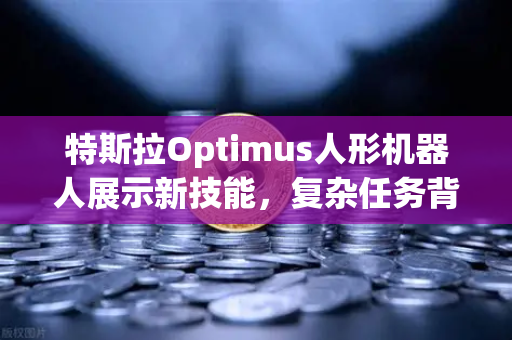特斯拉Optimus人形机器人展示新技能，复杂任务背后的AI革命与投资新机遇-第1张图片-欧易交易所