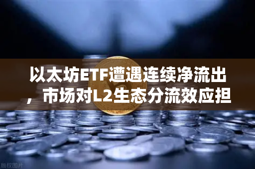以太坊ETF遭遇连续净流出，市场对L2生态分流效应担忧加剧-第1张图片-欧易交易所