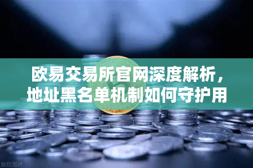 欧易交易所官网深度解析，地址黑名单机制如何守护用户资产安全-第1张图片-欧易交易所