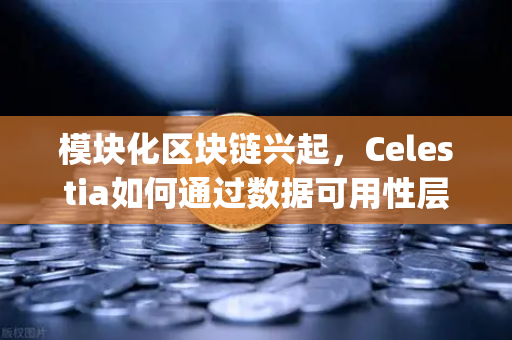 模块化区块链兴起,Celestia如何通过数据可用性层(DA)改变公链架构-第1张图片-欧易交易所 模块化区块链兴起,Celestia如何通过数据可用性层(DA)改变公链架构-第1张图片-欧易交易所