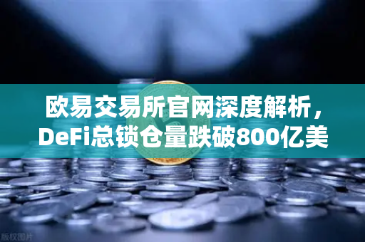 欧易交易所官网深度解析，DeFi总锁仓量跌破800亿美元，夏季热潮褪去-第1张图片-欧易交易所