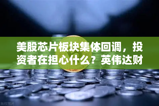 美股芯片板块集体回调，投资者在担心什么？英伟达财报定方向-第1张图片-欧易交易所